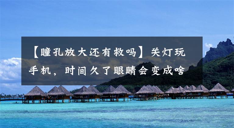 【瞳孔放大还有救吗】关灯玩手机，时间久了眼睛会变成啥样？或早或晚会出现3种情况