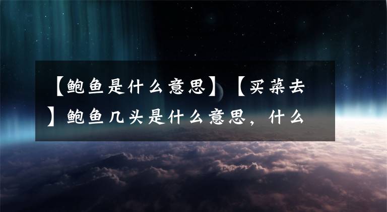 【鲍鱼是什么意思】【买菜去】鲍鱼几头是什么意思，什么样的好吃？