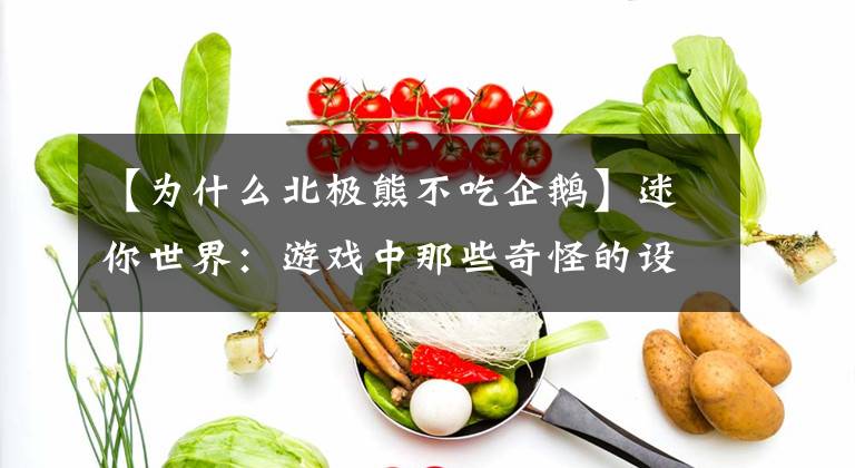【为什么北极熊不吃企鹅】迷你世界：游戏中那些奇怪的设定，玩家：犹如丈二和尚摸不着头脑