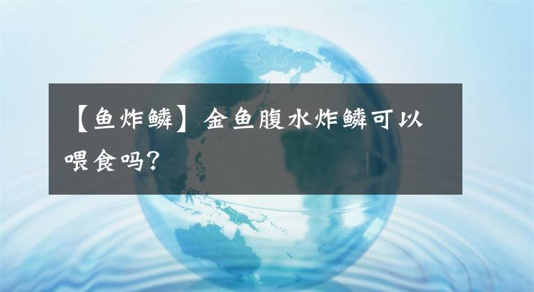 【鱼炸鳞】金鱼腹水炸鳞可以喂食吗？