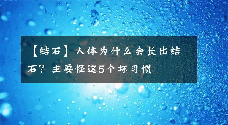 【结石】人体为什么会长出结石？主要怪这5个坏习惯