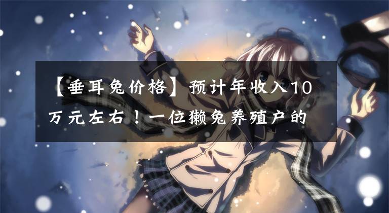 【垂耳兔价格】预计年收入10万元左右！一位獭兔养殖户的坚守与自豪