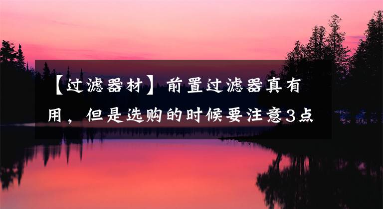 【过滤器材】前置过滤器真有用，但是选购的时候要注意3点，以免被收智商税