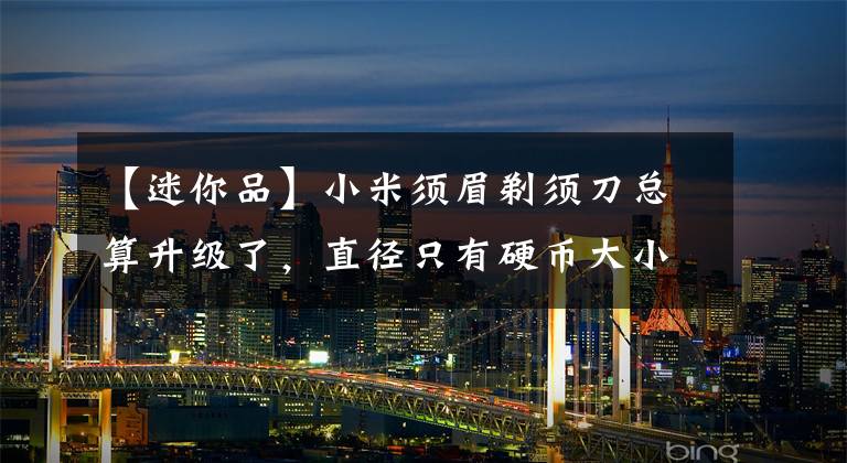 【迷你品】小米须眉剃须刀总算升级了，直径只有硬币大小，防水迷你金属机身