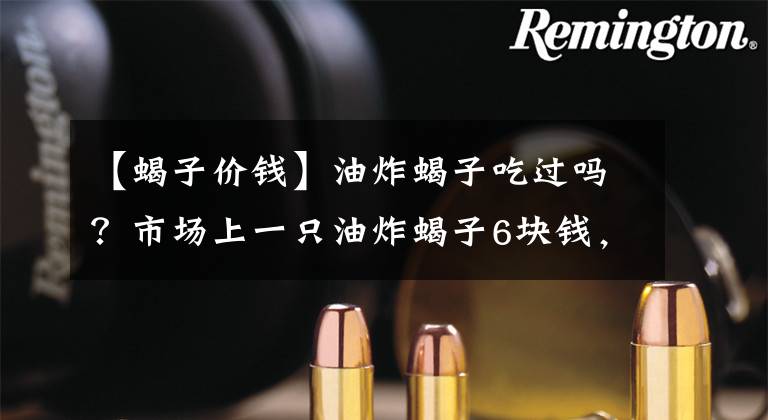 【蝎子价钱】油炸蝎子吃过吗？市场上一只油炸蝎子6块钱，吃它好处多！