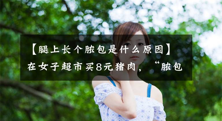 【腿上长个脓包是什么原因】在女子超市买8元猪肉，“脓包”专家：猪发炎了。