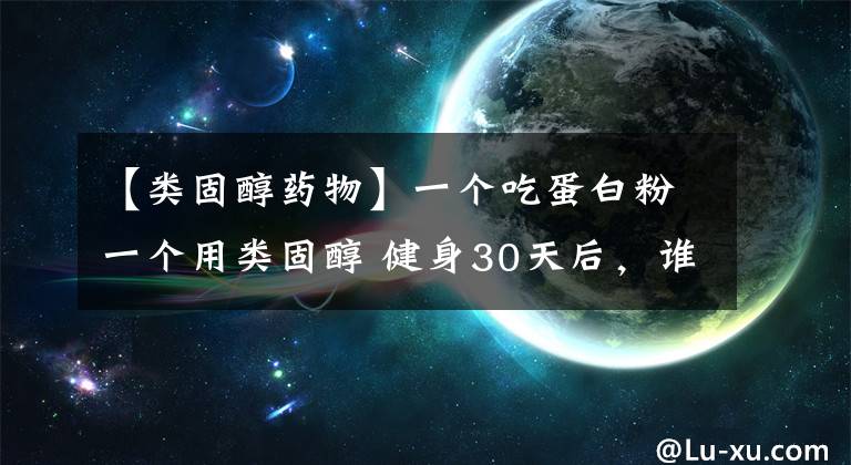 【类固醇药物】一个吃蛋白粉一个用类固醇 健身30天后，谁的肌肉长得更快？