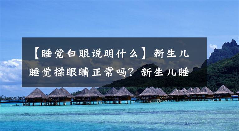 【睡觉白眼说明什么】新生儿睡觉揉眼睛正常吗？新生儿睡觉滚动眼睛怎么办？