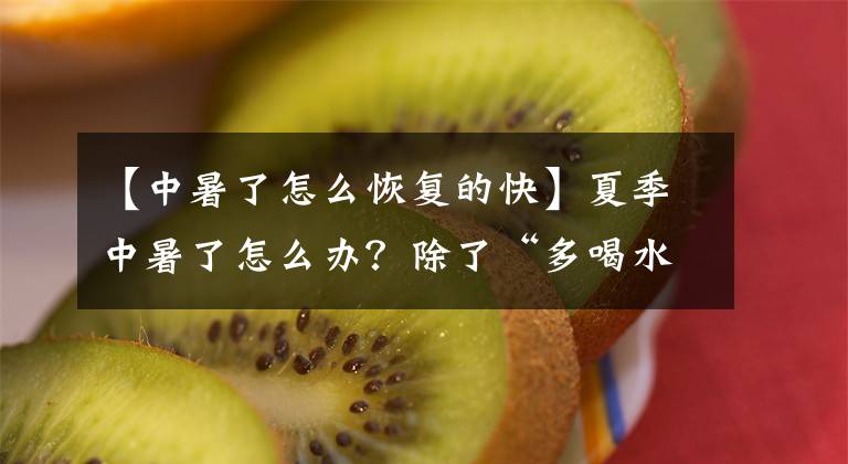 【中暑了怎么恢复的快】夏季中暑了怎么办？除了“多喝水”还得“会喝水”
