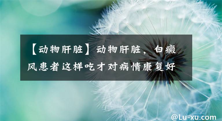 【动物肝脏】动物肝脏，白癜风患者这样吃才对病情康复好