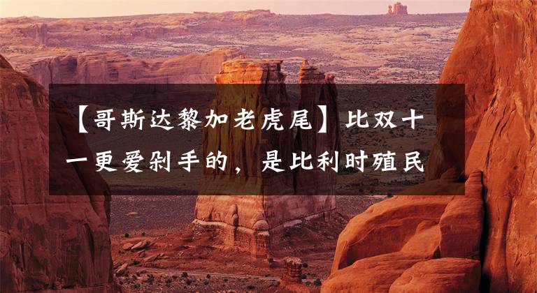 【哥斯达黎加老虎尾】比双十一更爱剁手的，是比利时殖民者