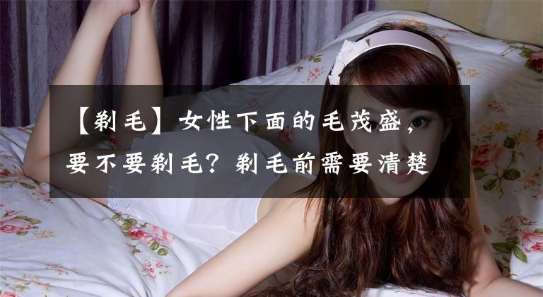 【剃毛】女性下面的毛茂盛，要不要剃毛？剃毛前需要清楚4个问题