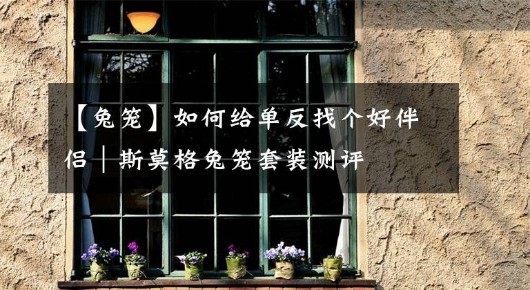 【兔笼】如何给单反找个好伴侣｜斯莫格兔笼套装测评