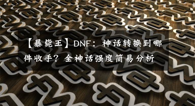 【暴毙王】DNF：神话转换到哪件收手？全神话强度简易分析帮你做选择