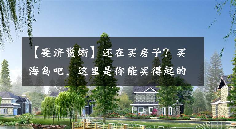 【斐济鬣蜥】还在买房子？买海岛吧，这里是你能买得起的12个在售的岛屿