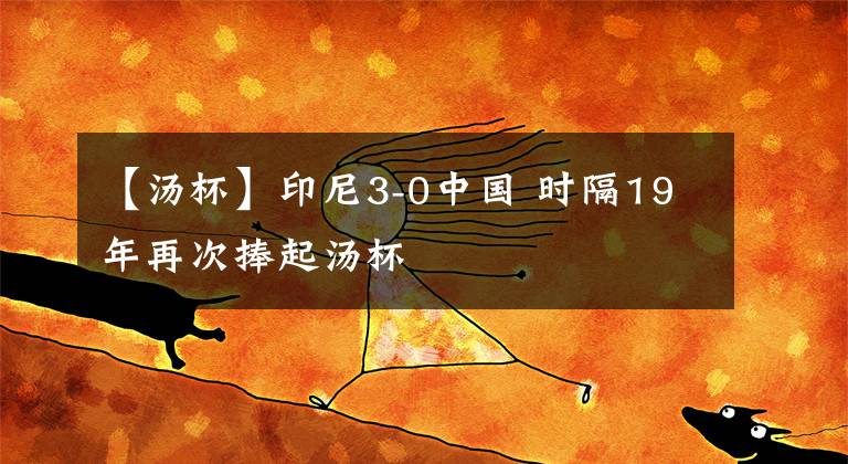 【汤杯】印尼3-0中国 时隔19年再次捧起汤杯