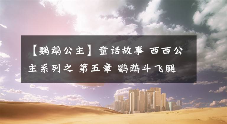 【鹦鹉公主】童话故事 西西公主系列之 第五章 鹦鹉斗飞腿