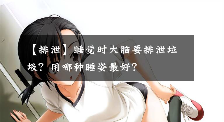 【排泄】睡觉时大脑要排泄垃圾？用哪种睡姿最好？