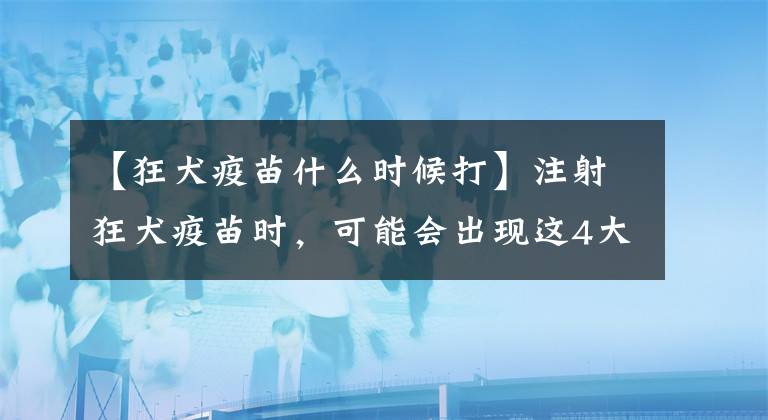 【狂犬疫苗什么时候打】注射狂犬疫苗时，可能会出现这4大不良反应，得注意了