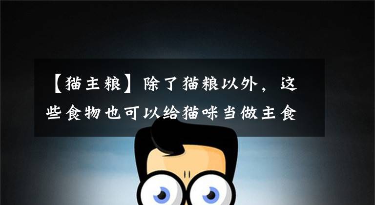 【猫主粮】除了猫粮以外，这些食物也可以给猫咪当做主食，你家喂的是啥？