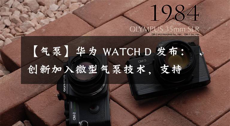 【气泵】华为 WATCH D 发布：创新加入微型气泵技术，支持血压测量与心电采集