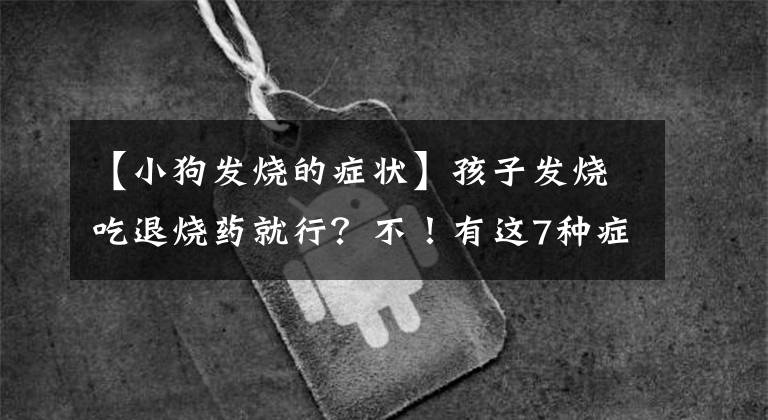 【小狗发烧的症状】孩子发烧吃退烧药就行？不！有这7种症状，要立即就医
