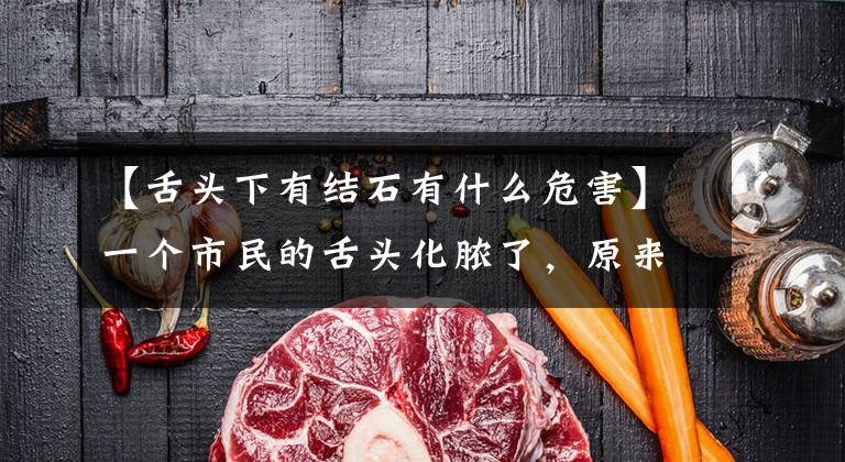 【舌头下有结石有什么危害】一个市民的舌头化脓了，原来得了军针石病，嘴里有结石。