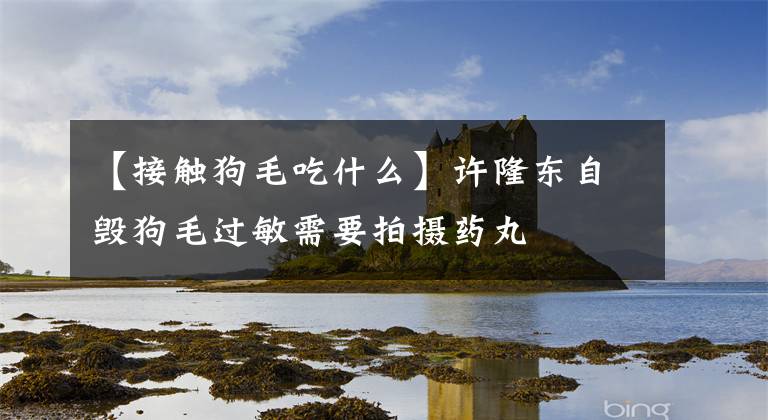 【接触狗毛吃什么】许隆东自毁狗毛过敏需要拍摄药丸