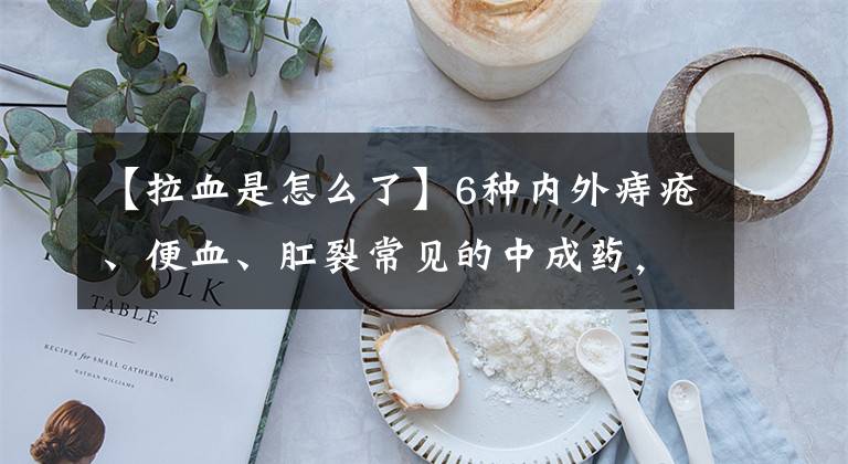 【拉血是怎么了】6种内外痔疮、便血、肛裂常见的中成药，建议收藏