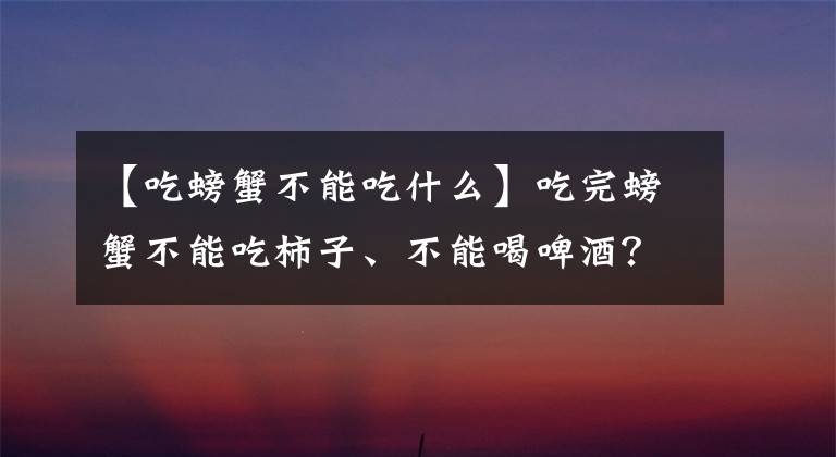【吃螃蟹不能吃什么】吃完螃蟹不能吃柿子、不能喝啤酒？吃螃蟹的禁忌，一次性说清楚