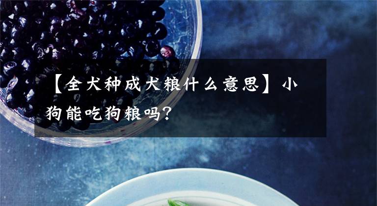 【全犬种成犬粮什么意思】小狗能吃狗粮吗？