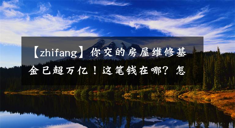 【zhifang】你交的房屋维修基金已超万亿！这笔钱在哪？怎么才能把它用了？