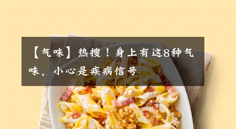 【气味】热搜！身上有这8种气味，小心是疾病信号
