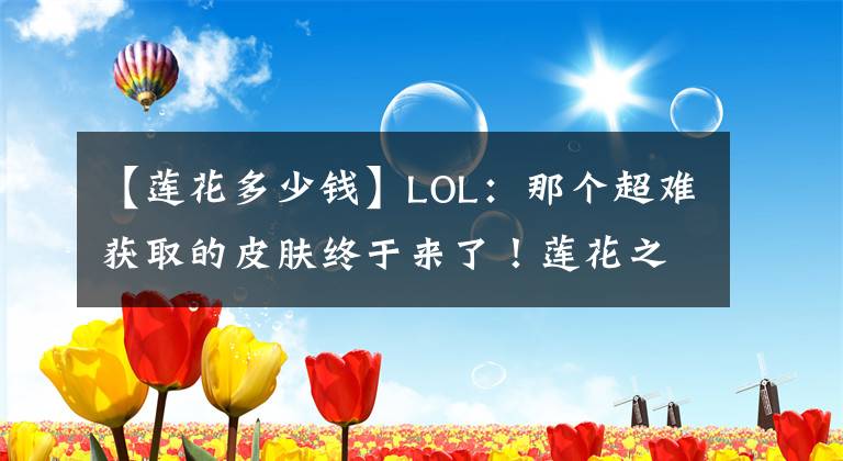 【莲花多少钱】LOL：那个超难获取的皮肤终于来了！莲花之令卡尔玛上架兑换商店