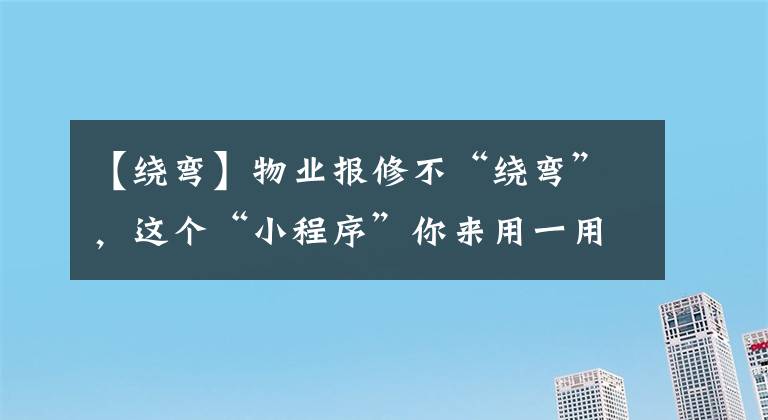 【绕弯】物业报修不“绕弯”，这个“小程序”你来用一用