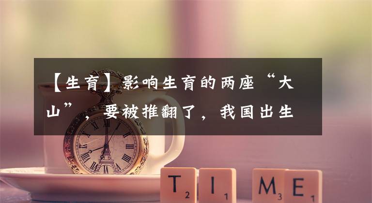 【生育】影响生育的两座“大山”，要被推翻了，我国出生率终于有救了？