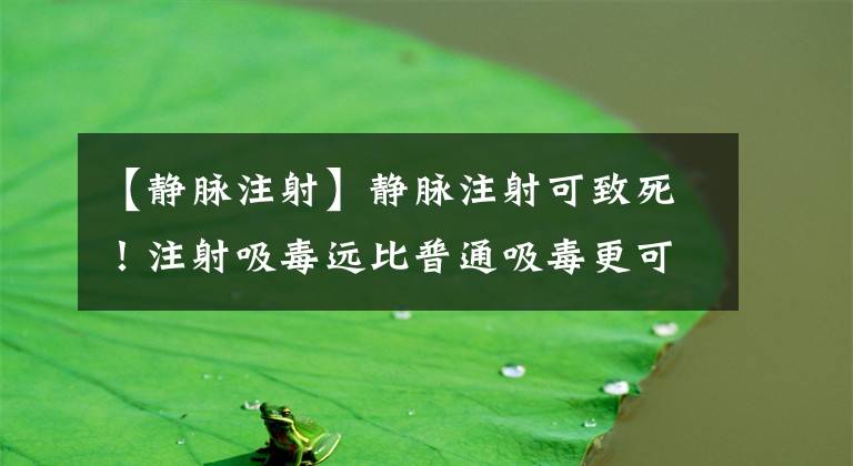 【静脉注射】静脉注射可致死！注射吸毒远比普通吸毒更可怕！