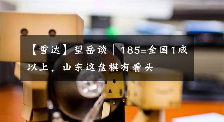 【雪达】望岳谈｜185=全国1成以上，山东这盘棋有看头