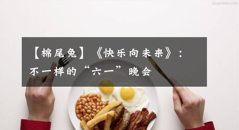 【棉尾兔】《快乐向未来》：不一样的“六一”晚会