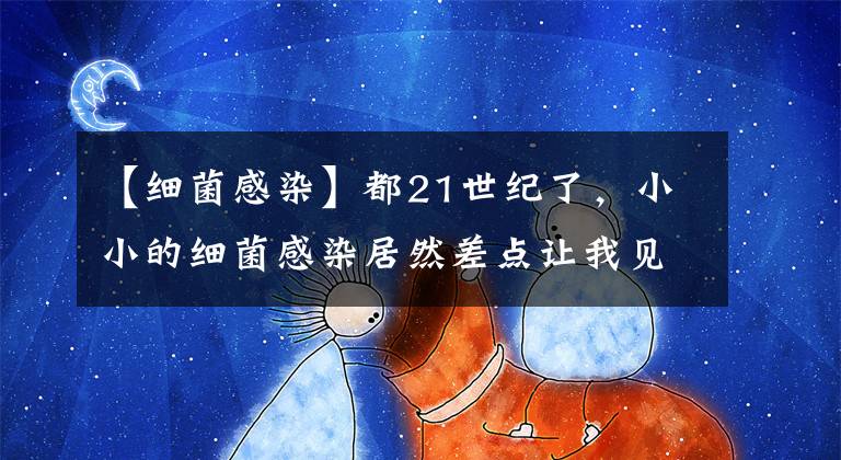 【细菌感染】都21世纪了，小小的细菌感染居然差点让我见不到明天