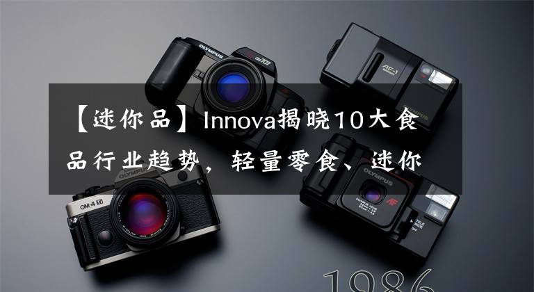 【迷你品】Innova揭晓10大食品行业趋势，轻量零食、迷你餐成新品热门