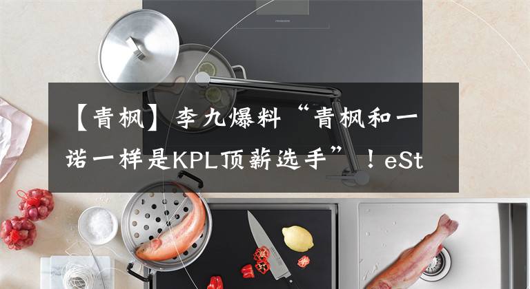 【青枫】李九爆料“青枫和一诺一样是KPL顶薪选手”！eStar9分钟干碎GK