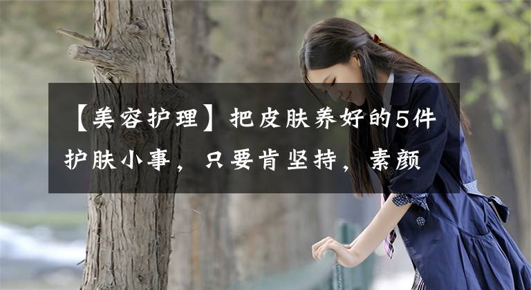 【美容护理】把皮肤养好的5件护肤小事，只要肯坚持，素颜一样可以很美