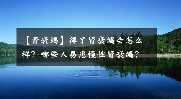 【肾衰竭】得了肾衰竭会怎么样？哪些人易患慢性肾衰竭？这些事情你需要知道