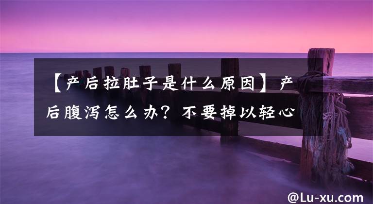 【产后拉肚子是什么原因】产后腹泻怎么办？不要掉以轻心！