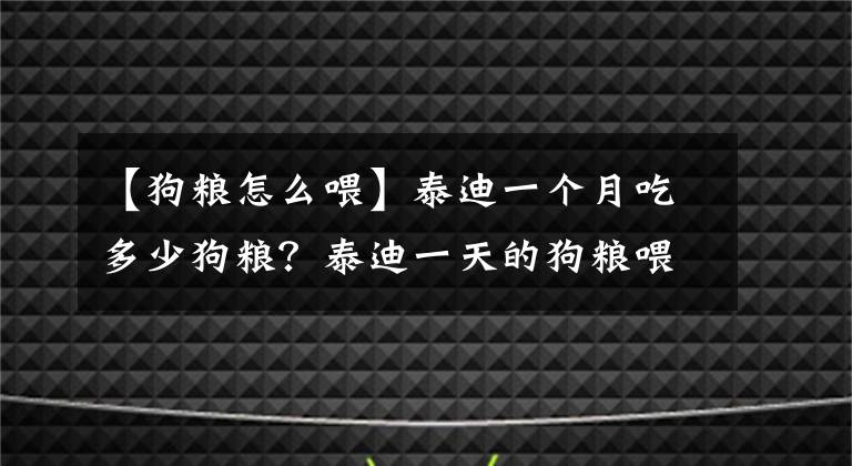 【狗粮怎么喂】泰迪一个月吃多少狗粮？泰迪一天的狗粮喂多少