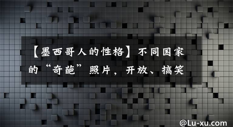 【墨西哥人的性格】不同国家的“奇葩”照片，开放、搞笑、罕见并存