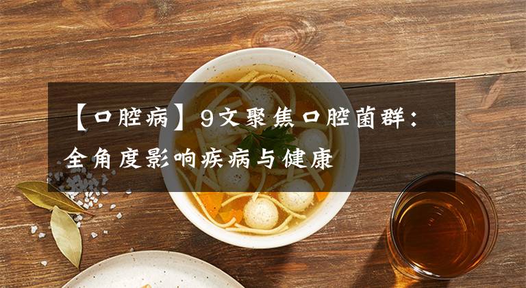 【口腔病】9文聚焦口腔菌群：全角度影响疾病与健康