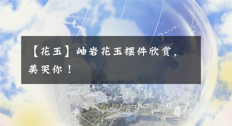 【花玉】岫岩花玉摆件欣赏，美哭你！
