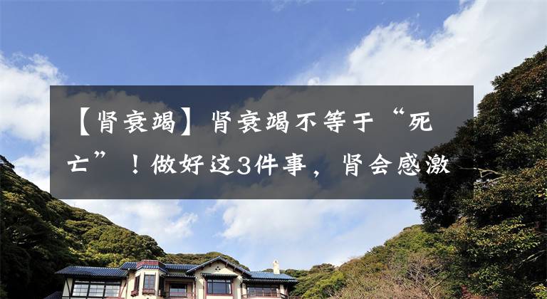 【肾衰竭】肾衰竭不等于“死亡”！做好这3件事，肾会感激你